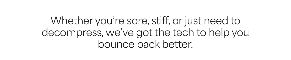 Whether you're sore, stiff, or just need to decompress, we've got the tech to help you bounce back better.