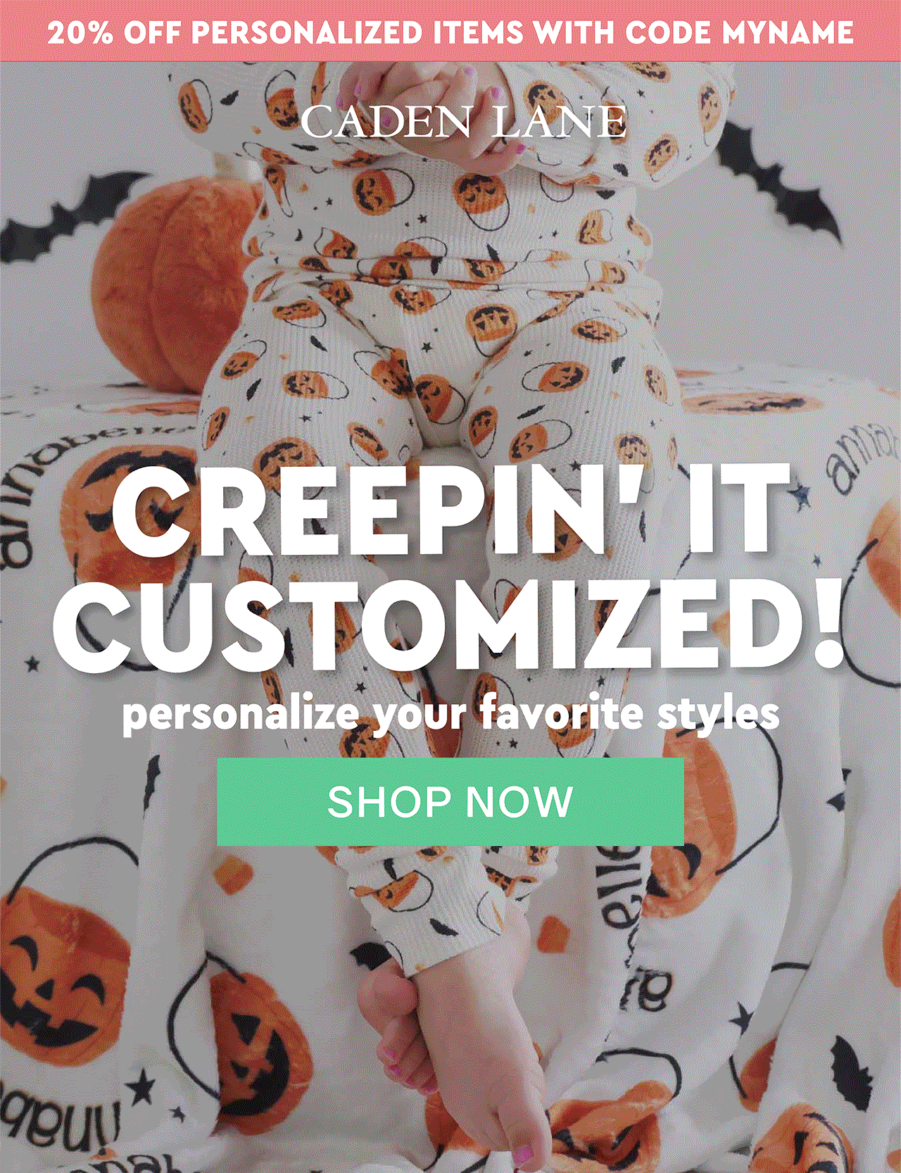 20% OFF PERSONALIZED ITEMS WITH CODE MYNAME | CREEPIN' IT CUSTOMIZED! personalize your favorite styles | SHOP NOW