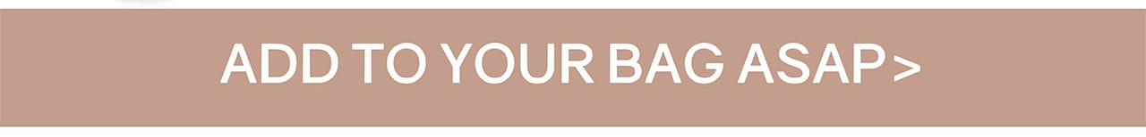 ADD TO YOUR BAG ASAP!