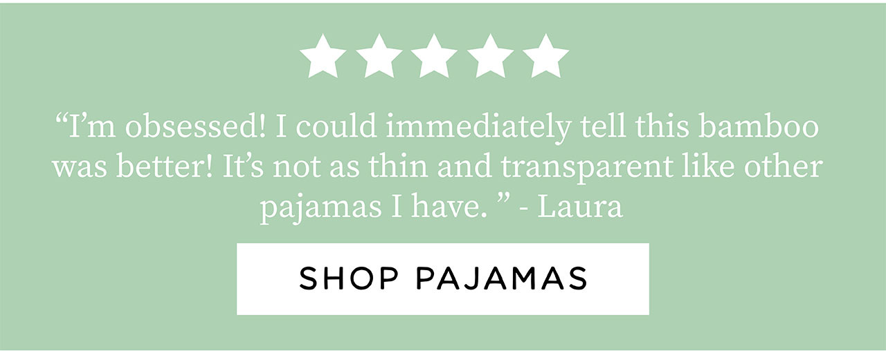 "I'm obsessed! I could immediately tell this bamboo was better! It's not as thin and transparent like other pajamas I have." - Laura | SHOP PAJAMAS
