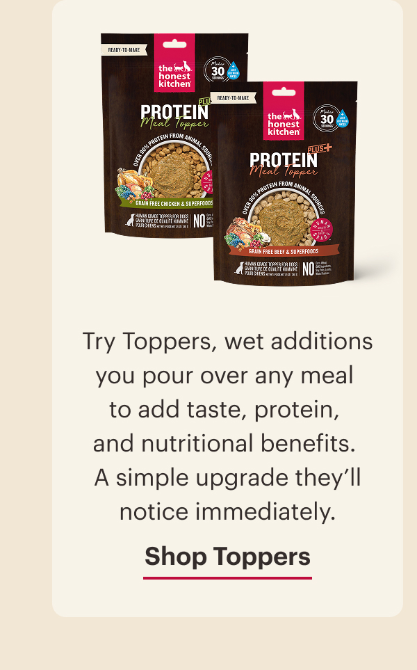 Try Toppers, wet additions you pour over any meal to add taste, protein, and nutritional benefits. A simple upgrade they’ll notice immediately. Shop Toppers