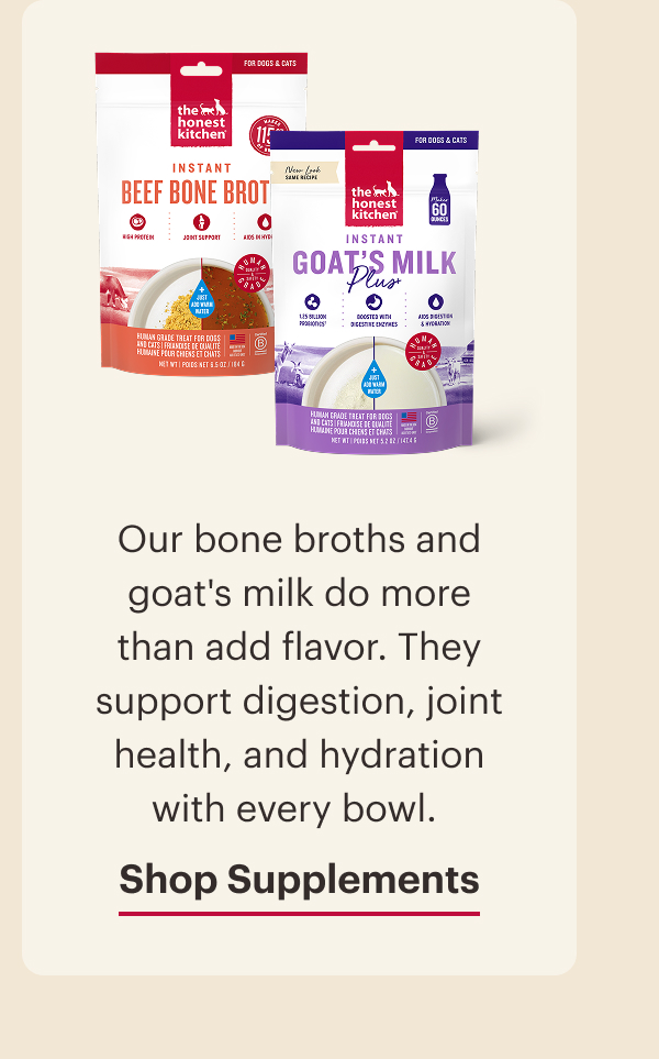 Our bone broths and goat's milk do more than add flavor. They support digestion, joint health, and hydration with every bowl. Shop Supplements