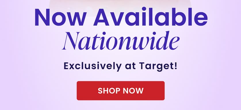 Now Available Nationwide Exclusively at Target! SHOP NOW