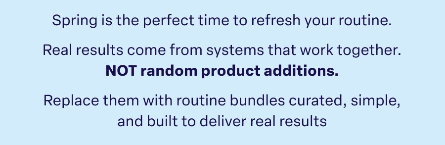 Spring is the perfect time to refresh your routine. Real results come from systems that work together. NOT random product additions. Replace them with routine bundles curated, simple, and built to deliver real results