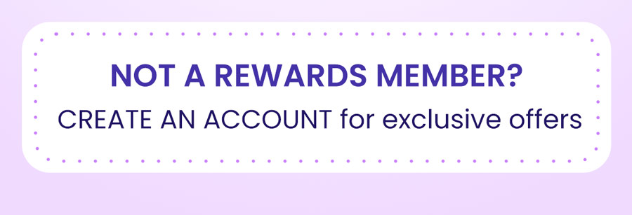 NOT A REWARDS MEMBER? CREATE AN ACCOUNT for exclusive offers