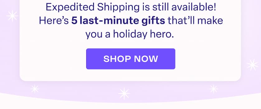Expedited Shipping is still available! 5 last-minute gifts that'll make you a holiday hero. SHOP NOW