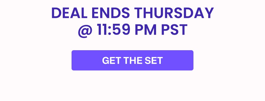 DEAL ENDS THURSDAY @ 11:59 PM PST GET THE SET