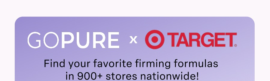 GOPURE X TARGET Find your favorite firming formulas in 900+ stores nationwide!