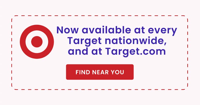 Now available at every Target nationwide, and at Target.com FIND NEAR YOU