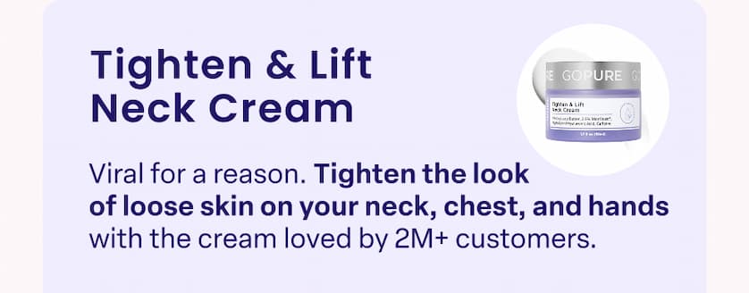 Tighten & Lift Neck Cream Viral for a reason. Tighten the look of loose skin on your neck, chest, and hands with the cream loved by 2M+ customers.