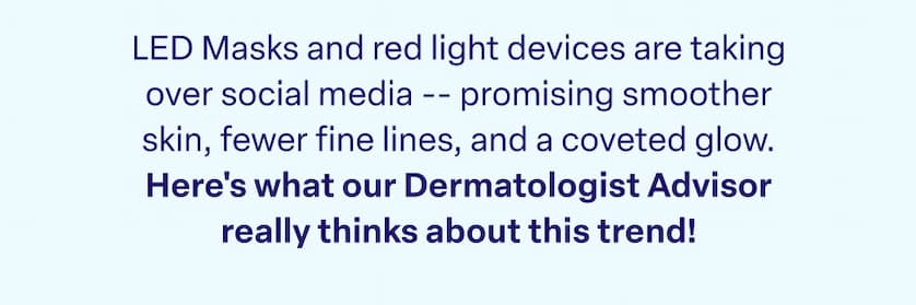 LED Masks and red light devices are taking over social media -- promising smoother skin, fewer fine lines, and a coveted glow. Here's what our Dermatologist Advisor really thinks about this trend!
