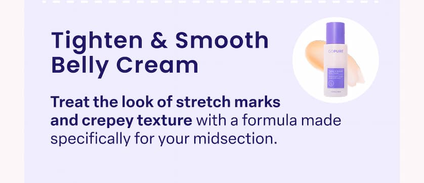 Tighten & Smooth Belly Cream Treat the look of stretch marks and crepey texture with a formula made specifically for your midsection.