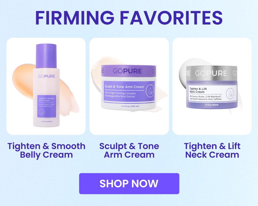 FIRMING FAVORITES Tighten & Smooth Belly Cream Sculpt & Tone Arm Cream Tighten & Lift Neck Cream SHOP NOW