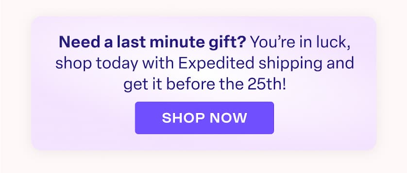 Need a last minute gift? You're in luck, shop today with Expedited shipping and get it before the 25th! SHOP NOW
