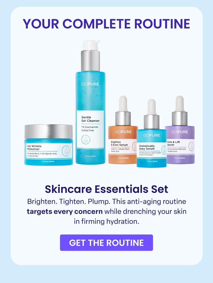 YOUR COMPLETE ROUTINE Skincare Essentials Set Brighten. Tighten. Plump. This anti-aging routine targets every concern while drenching your skin in firming hydration. GET THE ROUTINE