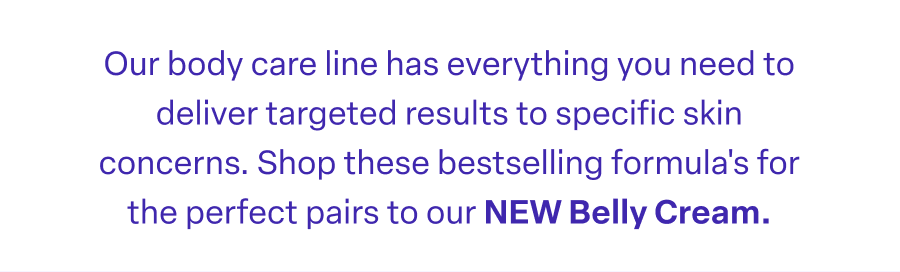 Shop these bestselling formula's for the perfect pairs to our NEW Belly Cream