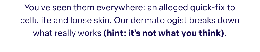 You've seen them everywhere: an alleged quick-fix to cellulite and loose skin. Our dermatologist breaks down what really works (hint: it's not what you think).