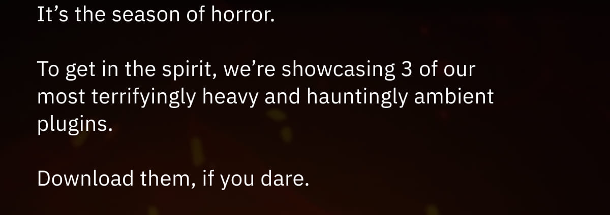 It’s the season of horror. To get in the spirit, we’re showcasing 3 of our most terrifyingly heavy and hauntingly ambient plugins. Download them, if you dare.