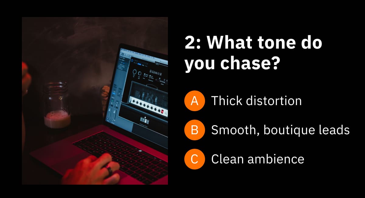 2: What tone do you chase? A: Thick distortion B: Smooth, boutique leads C: Clean ambience