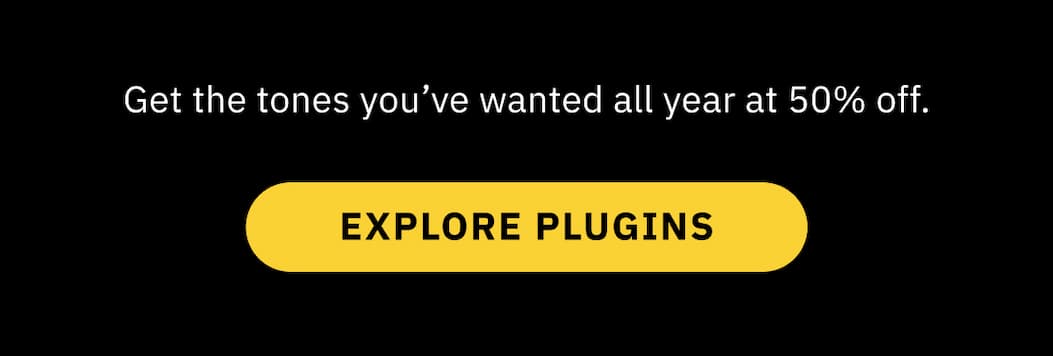 Get the tones you've wanted all year at 50% off.  EXPLORE PLUGINS >>