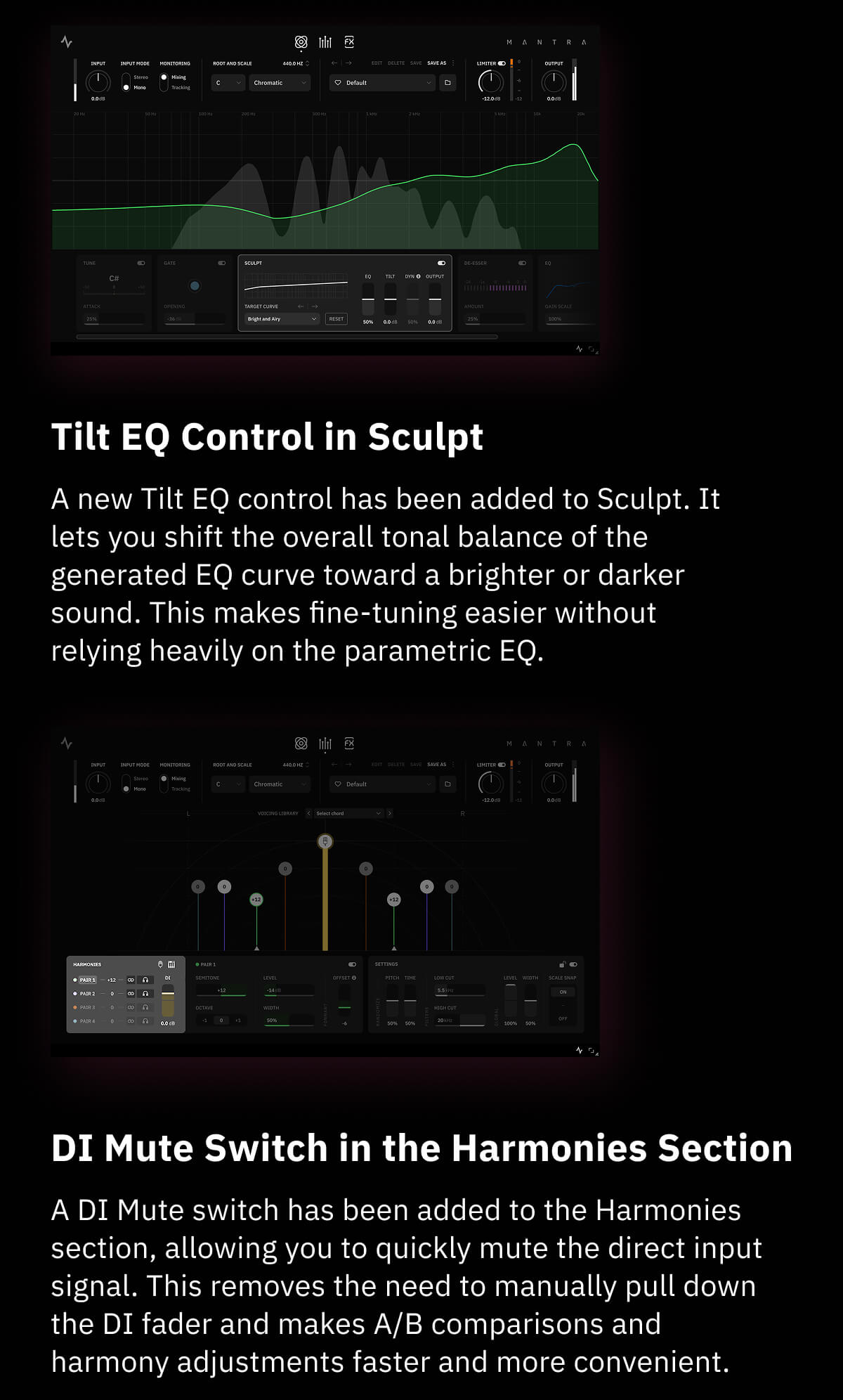 Tilt EQ Control in Sculpt A new Tilt EQ control has been added to Sculpt. It lets you shift the overall tonal balance of the generated EQ curve toward a brighter or darker sound. This makes fine-tuning easier without relying heavily on the parametric EQ. DI Mute Switch in the Harmonies Section A DI Mute switch has been added to the Harmonies section, allowing you to quickly mute the direct input signal. This removes the need to manually pull down the DI fader and makes A/B comparisons and harmony adjustments faster and more convenient.
