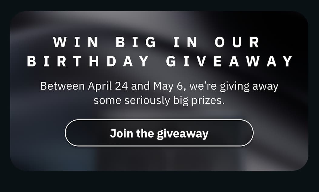 Win big in our birthday giveaway - Between April 24 and May 6, we're giving away some seriously big prizes. Join the giveaway >