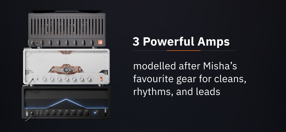 3 Powerful Amps: modelled after Misha’s favourite gear for cleans, rhythms, and leads