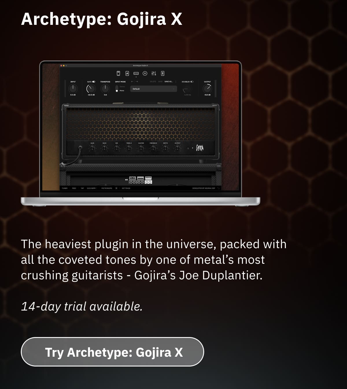 Archetype: Gojira X The heaviest plugin in the universe, packed with all the coveted tones by one of metal’s most crushing guitarists - Gojira’s Joe Duplantier.