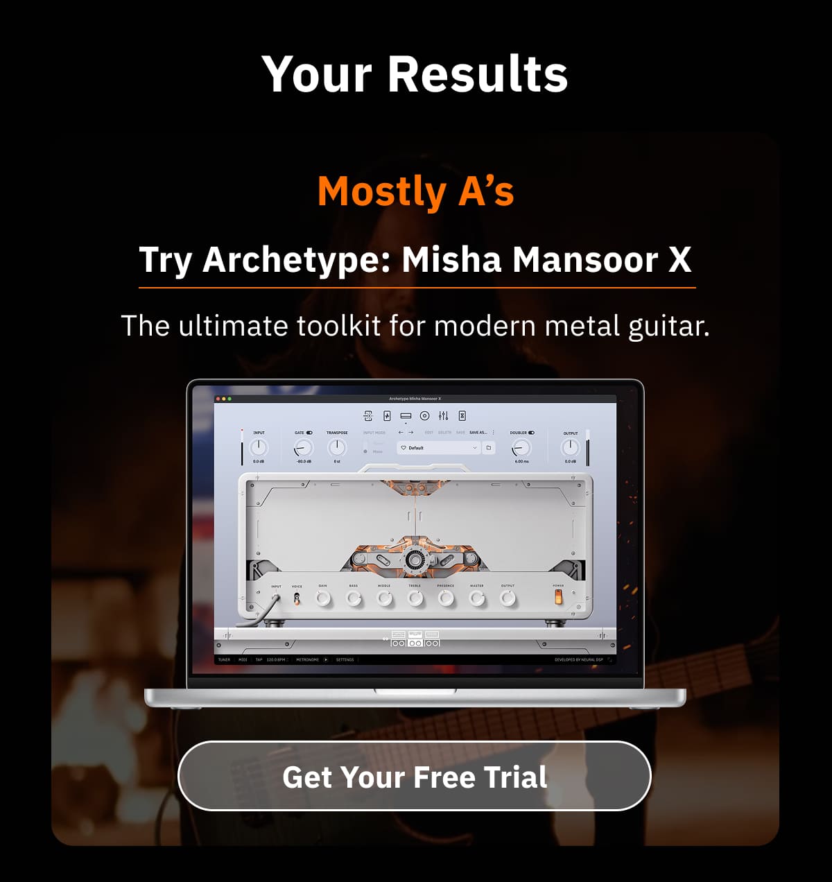 Your Results: Mostly A’s Try Archetype: Misha Mansoor X The ultimate toolkit for modern metal guitar.