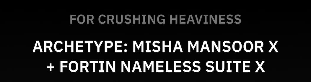 For crushing heaviness Archetype: Misha Mansoor X + Fortin Nameless Suite X