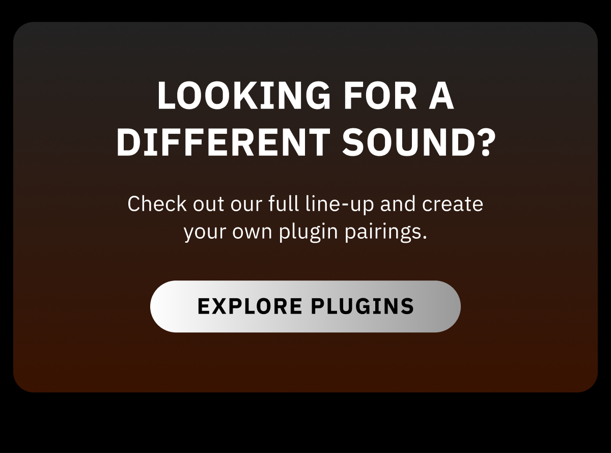 Looking for a different sound? Check out our full line-up and create your own plugin pairings. >> Explore plugins