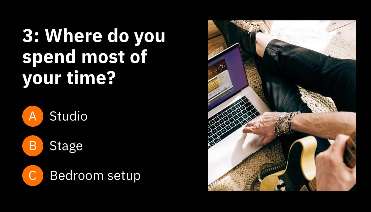 3: Where do you spend most of your time? A: Studio B: Stage C: Bedroom setup