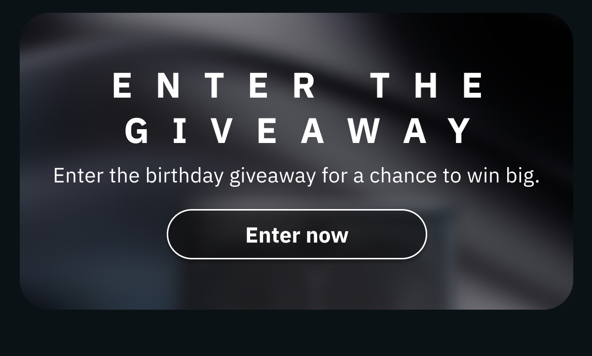 Enter the giveaway Enter the birthday giveaway for a chance to win big.