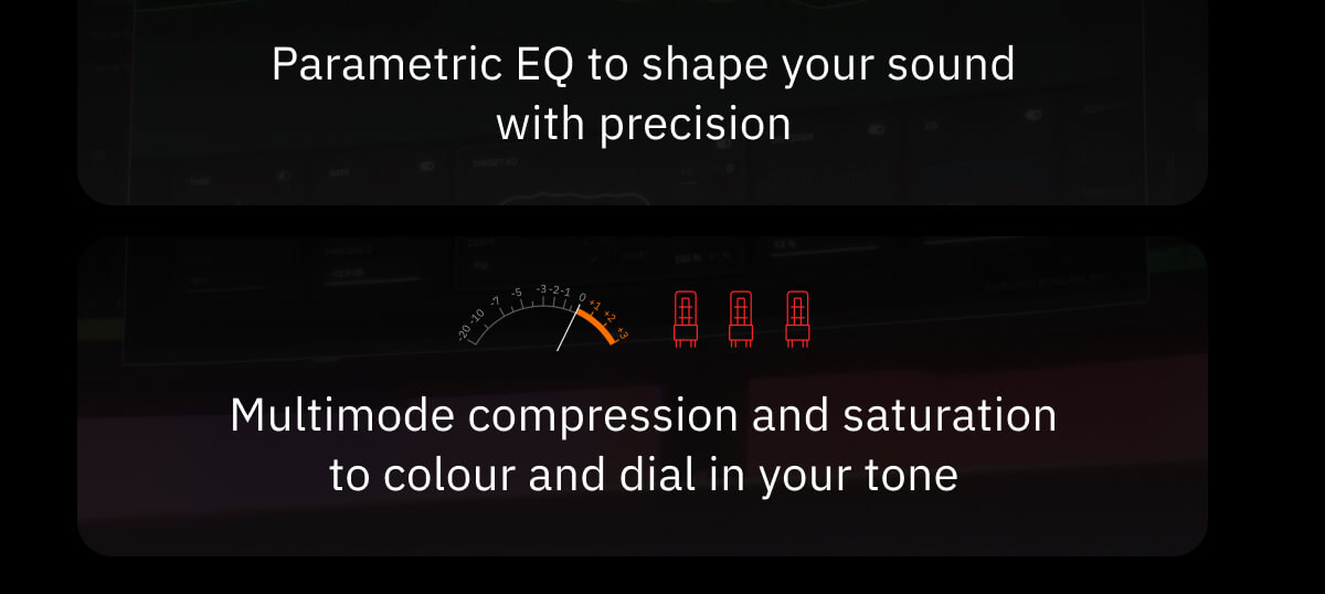 Parametric EQ to shape your sound with precision Multimode compression and saturation to colour and dial in your tone