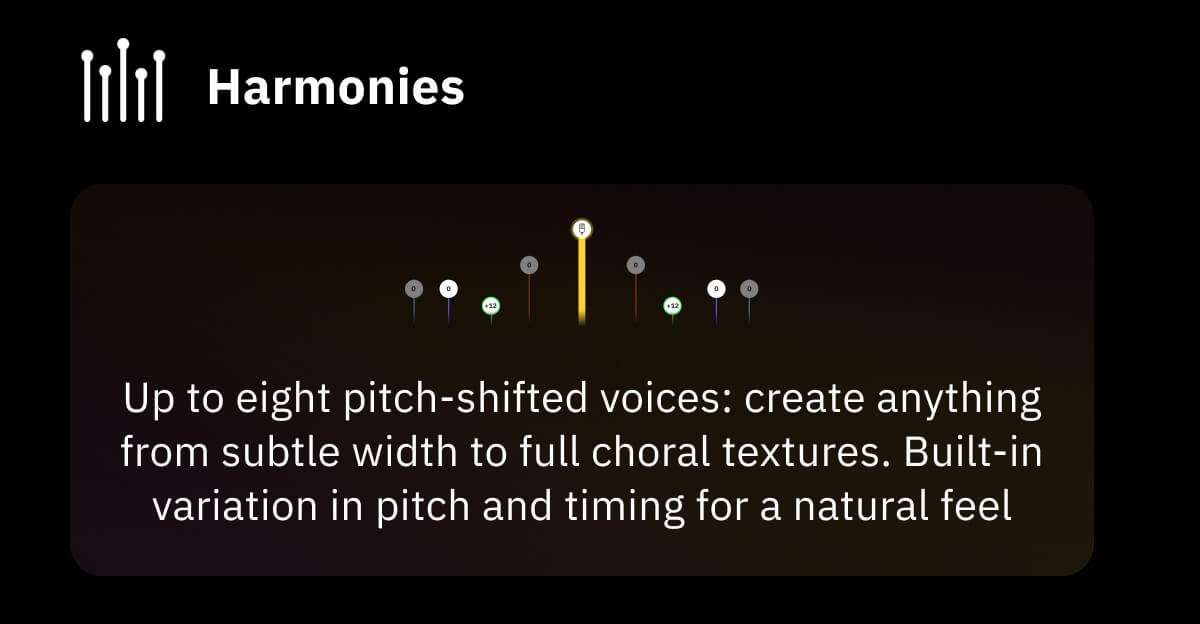 Harmonies Up to eight pitch-shifted voices: create anything from subtle width to full choral textures Built-in variation in pitch and timing for a natural feel