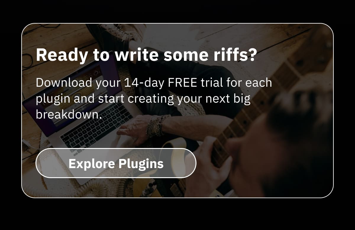 Ready to write some riffs? Download your 14-day FREE trial for each plugin and start creating your next big breakdown.