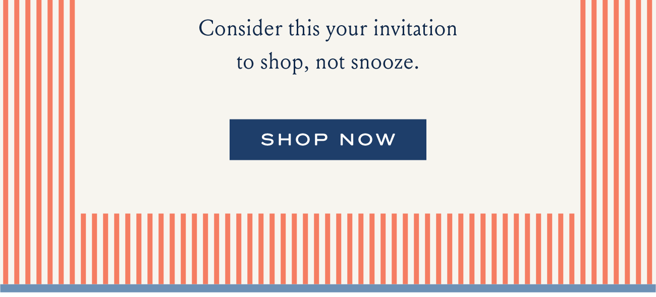 Consider this you invitation to shop, not snooze. I SHOP NOW
