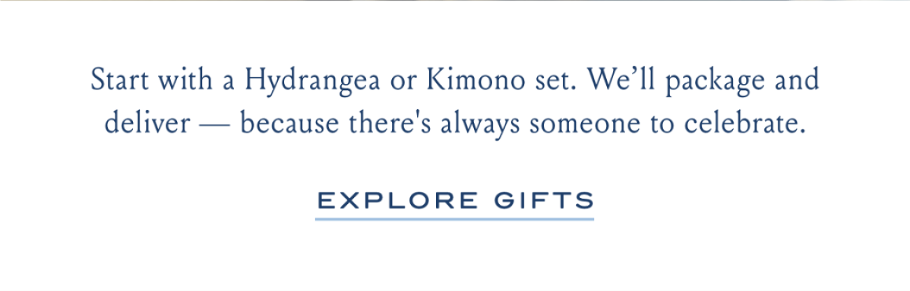 Start with a Hydrangea or Kimono set. We'll package and deliver - because there's always someone to celebrate. | EXPLORE GIFTS