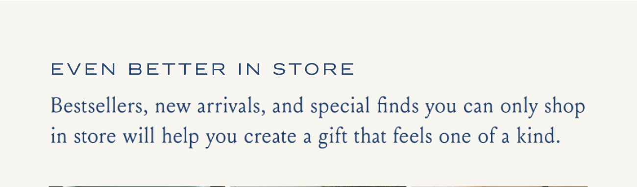 Even Better In Store | Bestsellers, new arrivals, and special finds you can only shop in store will help you create a gift that feels one of a kind.