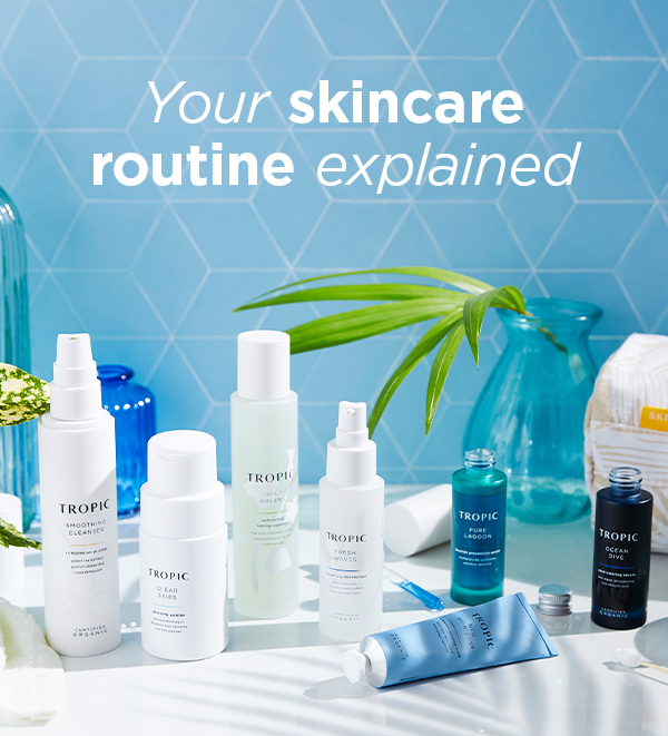 Follow these steps for your best skin yet Tropic Skin Care