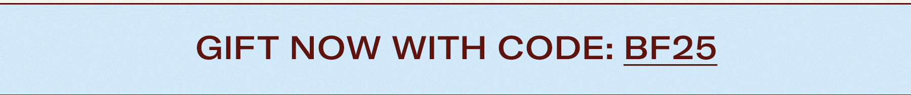 Gift Now with Code BF25