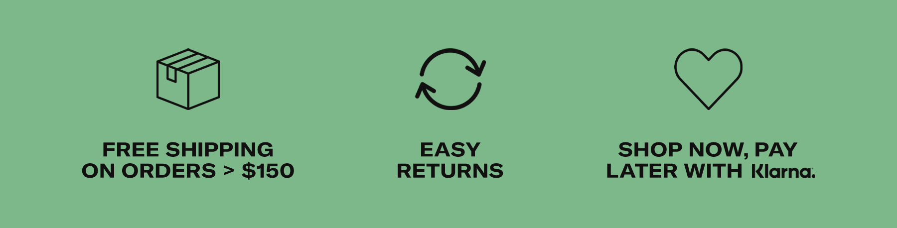 Free Shipping on orders > $150 , Easy Returns, Shop Now, Pay later with klarna