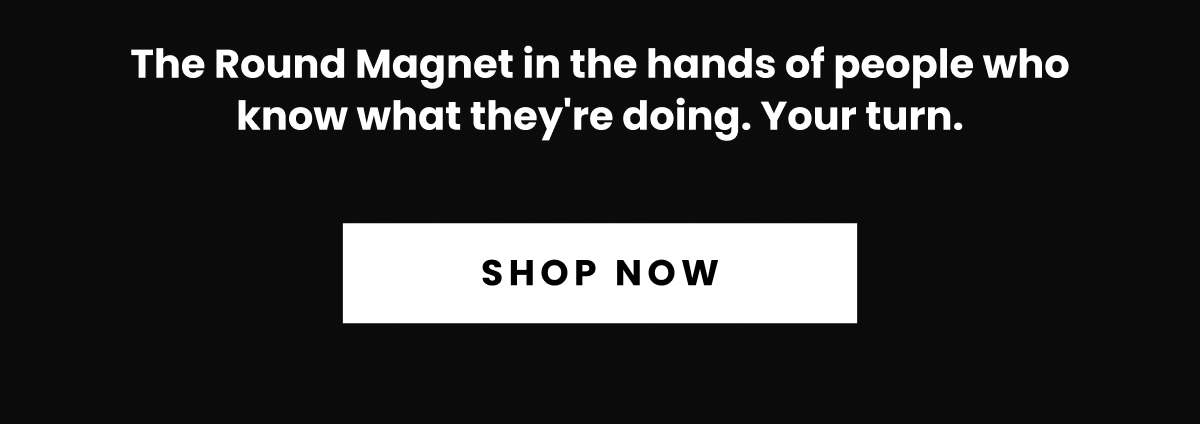 The Round Magnet in the hands of people who know what they're doing. Your turn. | Shop Now