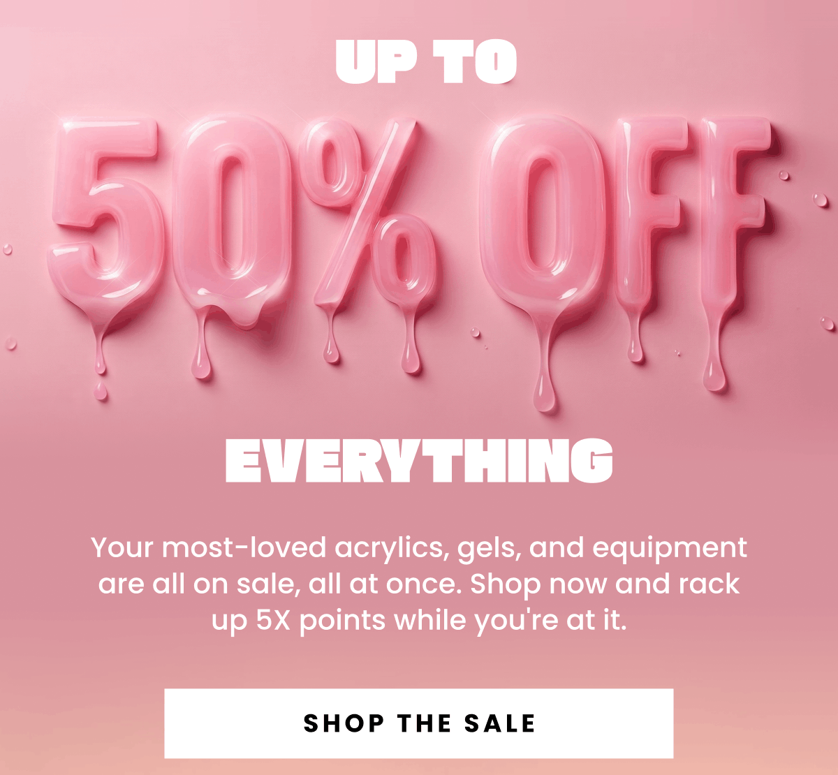 Up to 50% Off Everything | Your most-loved acrylics, gels, and equipment are all on sale, all at once. Shop now and rack up 5X points while you're at it. | Shop The Sale