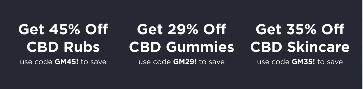 Get 45% off CBD Rubs use code GM45! to save. Get 29% off CBD Gummies use code GM29! to save. Get 35% off CBD Skincare use code GM35! to save.