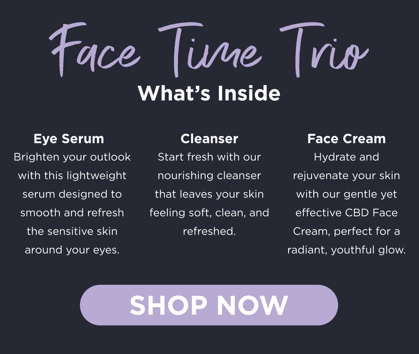 Face Time Trio What's Inside. Eye Serum, Cleanser, Face Cream. Click here to Shop Now.