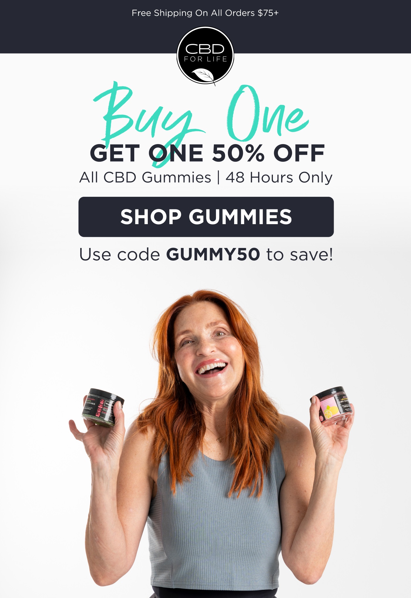 Buy One Get One 50% off. All CBD Gummies | 48 Hours Only. Use code GUMMY50 to save! Click to Shop Gummies.