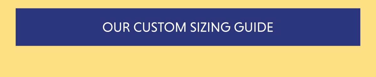 OUR CUSTOM SIZING GUIDE