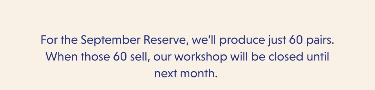 For the September Reserve, we’ll produce just 60 pairs. When those 60 sell, our workshop will be closed until next month.