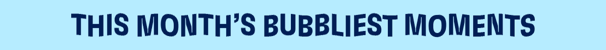 This Month's Bubbliest Moments